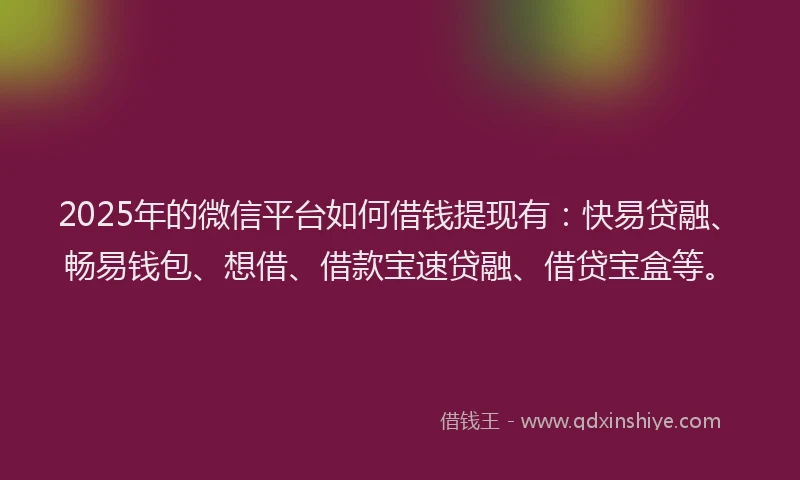 2025年的微信平台如何借钱提现有：快易贷融、畅易钱包、想借、借款宝速贷融、借贷宝盒等。