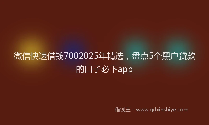 微信快速借钱7002025年精选，盘点5个黑户贷款的口子必下app
