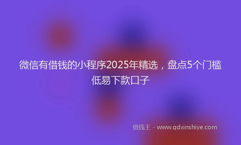 微信有借钱的小程序2025年精选，盘点5个门槛低易下款口子
