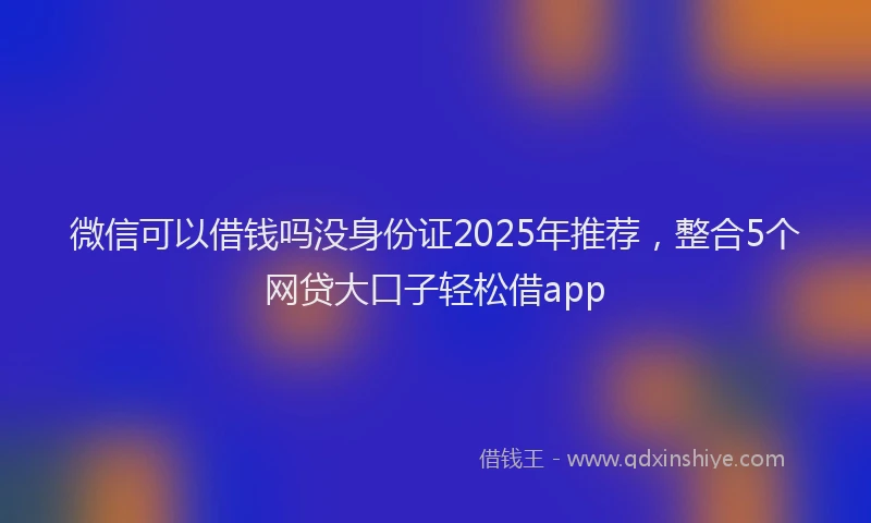 微信可以借钱吗没身份证2025年推荐，整合5个网贷大口子轻松借app