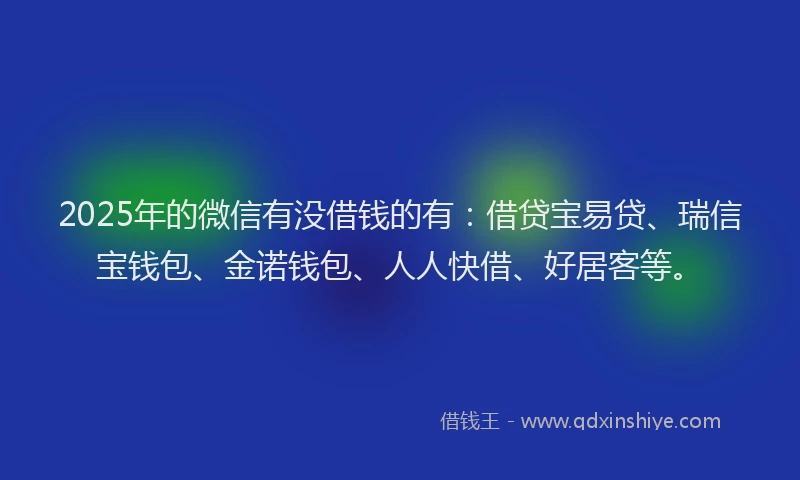 2025年的微信有没借钱的有：借贷宝易贷、瑞信宝钱包、金诺钱包、人人快借、好居客等。