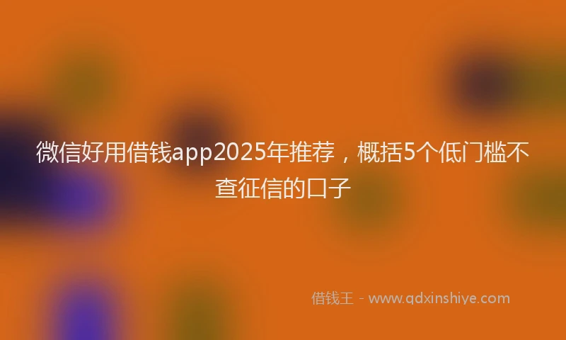 微信好用借钱app2025年推荐，概括5个低门槛不查征信的口子