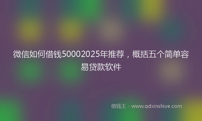 微信如何借钱50002025年推荐，概括五个简单容易贷款软件