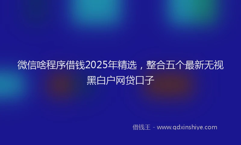 微信啥程序借钱2025年精选，整合五个最新无视黑白户网贷口子