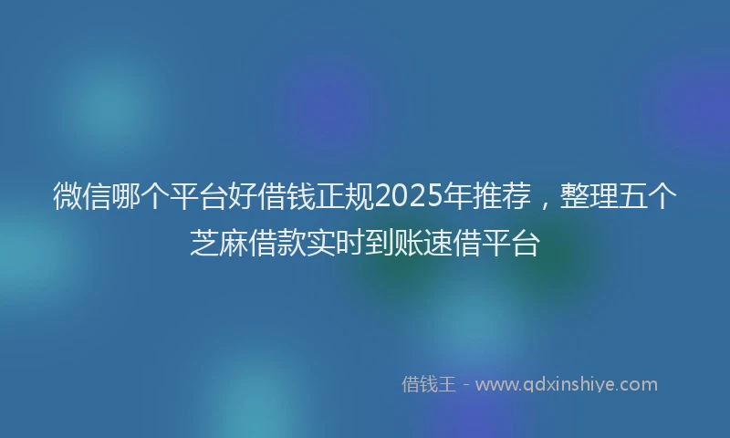 微信哪个平台好借钱正规2025年推荐，整理五个芝麻借款实时到账速借平台
