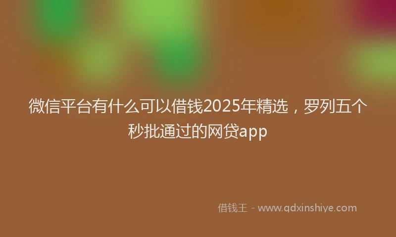 微信平台有什么可以借钱2025年精选，罗列五个秒批通过的网贷app