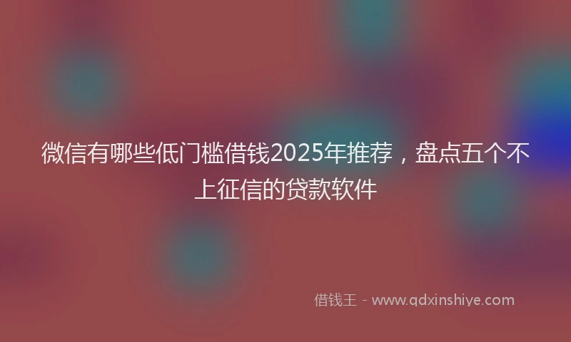 微信有哪些低门槛借钱2025年推荐，盘点五个不上征信的贷款软件