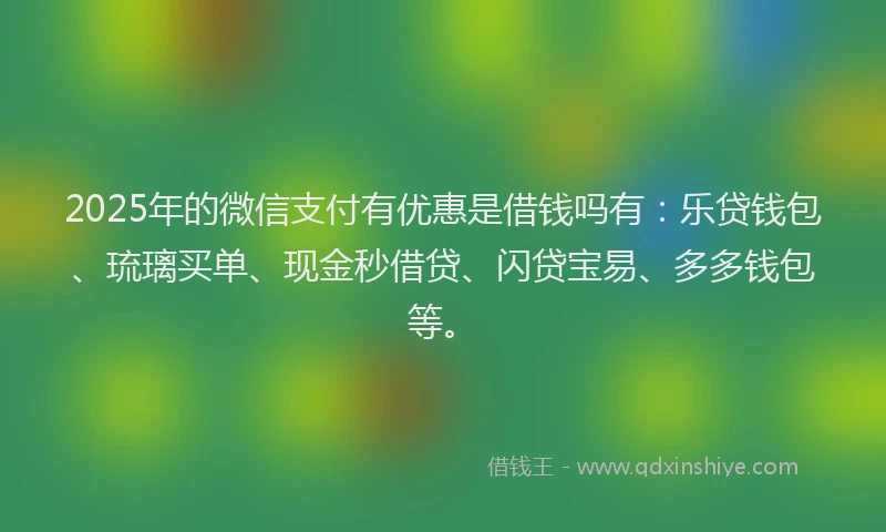 2025年的微信支付有优惠是借钱吗有：乐贷钱包、琉璃买单、现金秒借贷、闪贷宝易、多多钱包等。