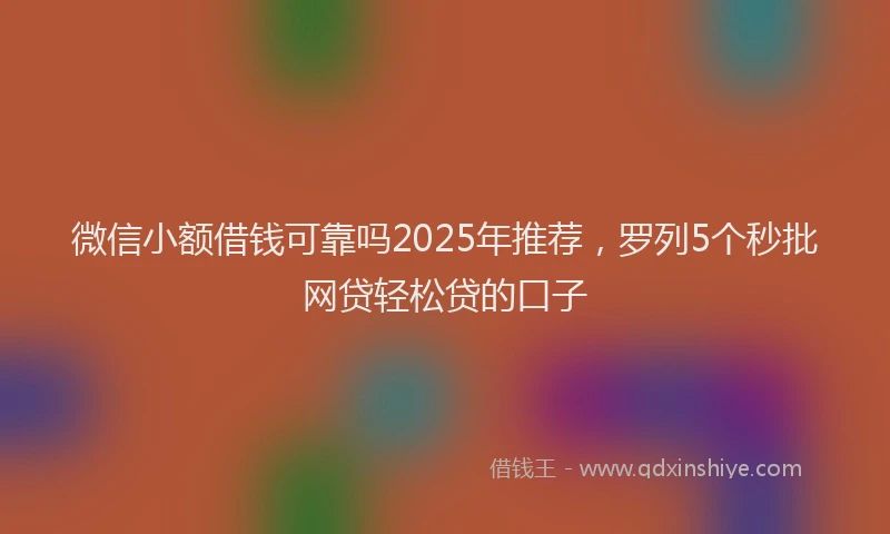 微信小额借钱可靠吗2025年推荐，罗列5个秒批网贷轻松贷的口子