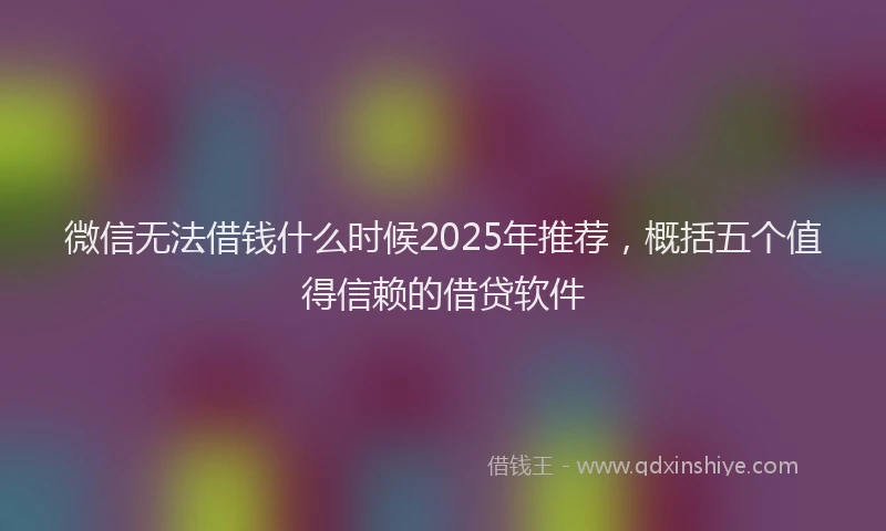 微信无法借钱什么时候2025年推荐，概括五个值得信赖的借贷软件