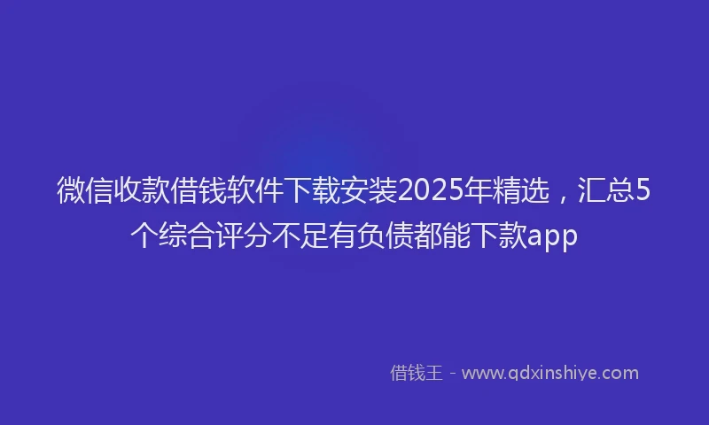 微信收款借钱软件下载安装2025年精选，汇总5个综合评分不足有负债都能下款app