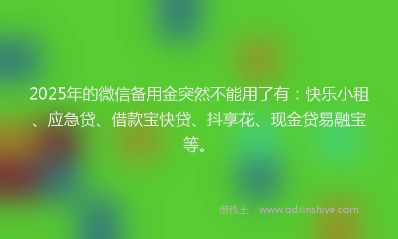 2025年的微信备用金突然不能用了有：快乐小租、应急贷、借款宝快贷、抖享花、现金贷易融宝等。