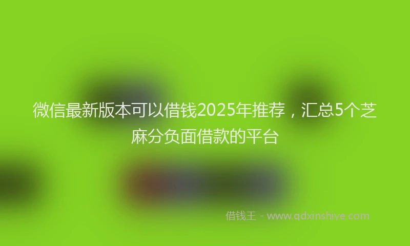 微信最新版本可以借钱2025年推荐，汇总5个芝麻分负面借款的平台