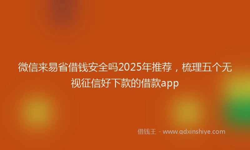 微信来易省借钱安全吗2025年推荐，梳理五个无视征信好下款的借款app