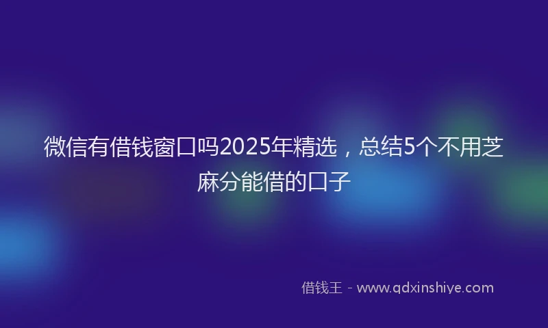 微信有借钱窗口吗2025年精选，总结5个不用芝麻分能借的口子