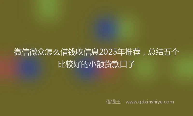 微信微众怎么借钱收信息2025年推荐，总结五个比较好的小额贷款口子