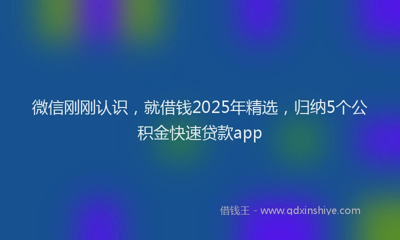 微信刚刚认识，就借钱2025年精选，归纳5个公积金快速贷款app