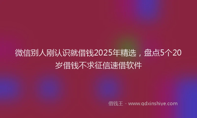 微信别人刚认识就借钱2025年精选，盘点5个20岁借钱不求征信速借软件