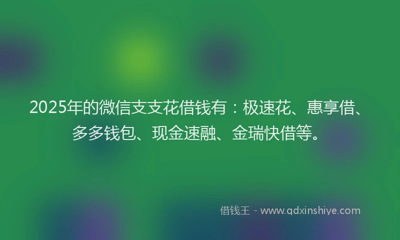 2025年的微信支支花借钱有：极速花、惠享借、多多钱包、现金速融、金瑞快借等。