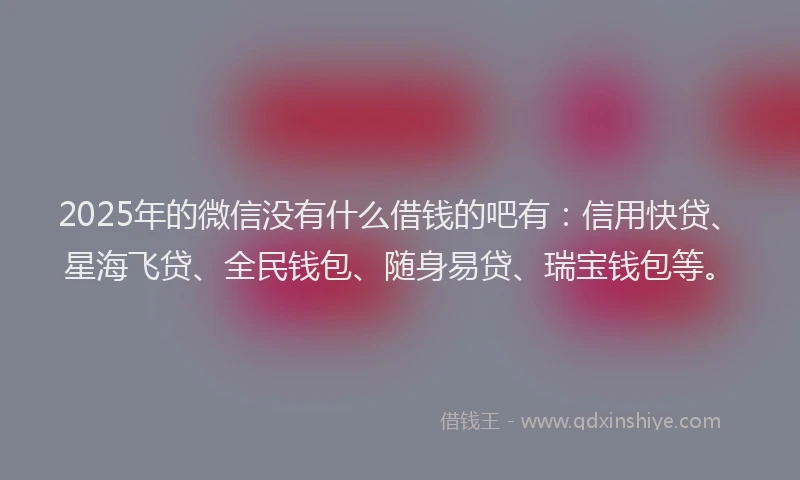 2025年的微信没有什么借钱的吧有：信用快贷、星海飞贷、全民钱包、随身易贷、瑞宝钱包等。