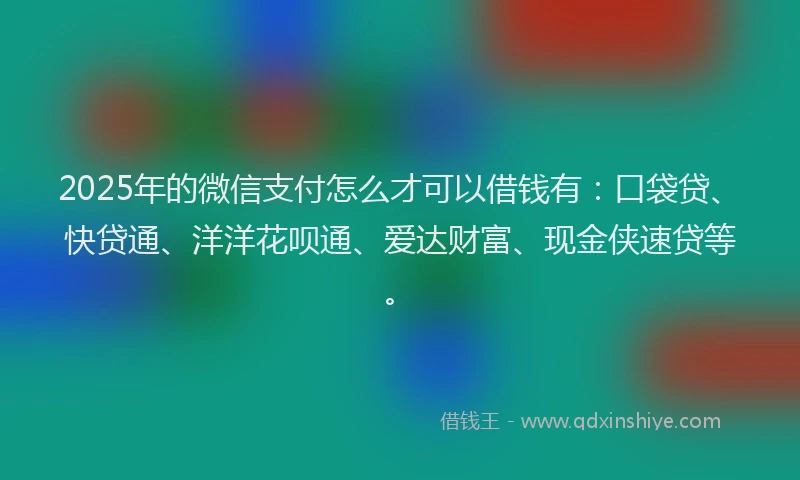 2025年的微信支付怎么才可以借钱有：口袋贷、快贷通、洋洋花呗通、爱达财富、现金侠速贷等。