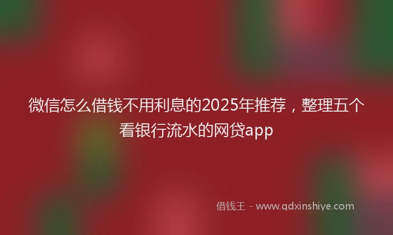 微信怎么借钱不用利息的2025年推荐，整理五个看银行流水的网贷app