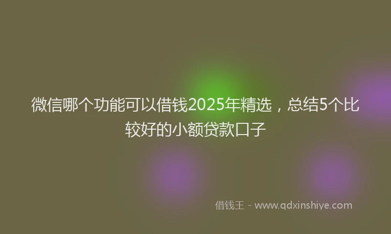 微信哪个功能可以借钱2025年精选，总结5个比较好的小额贷款口子