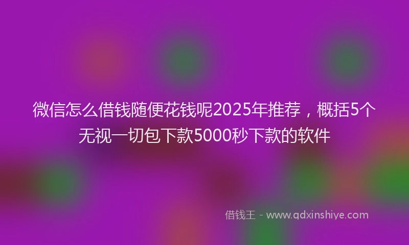 微信怎么借钱随便花钱呢2025年推荐，概括5个无视一切包下款5000秒下款的软件