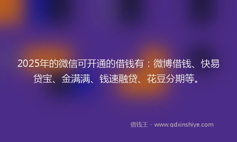 2025年的微信可开通的借钱有：微博借钱、快易贷宝、金满满、钱速融贷、花豆分期等。