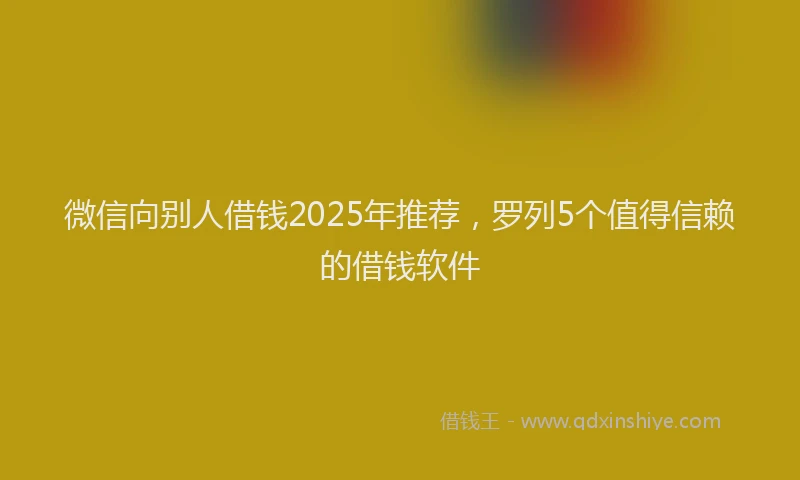 微信向别人借钱2025年推荐，罗列5个值得信赖的借钱软件