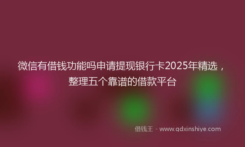 微信有借钱功能吗申请提现银行卡2025年精选，整理五个靠谱的借款平台