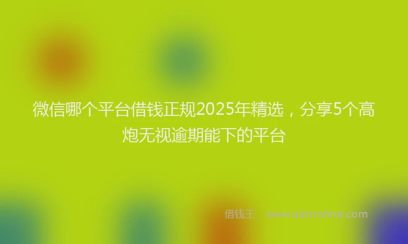 微信哪个平台借钱正规2025年精选，分享5个高炮无视逾期能下的平台