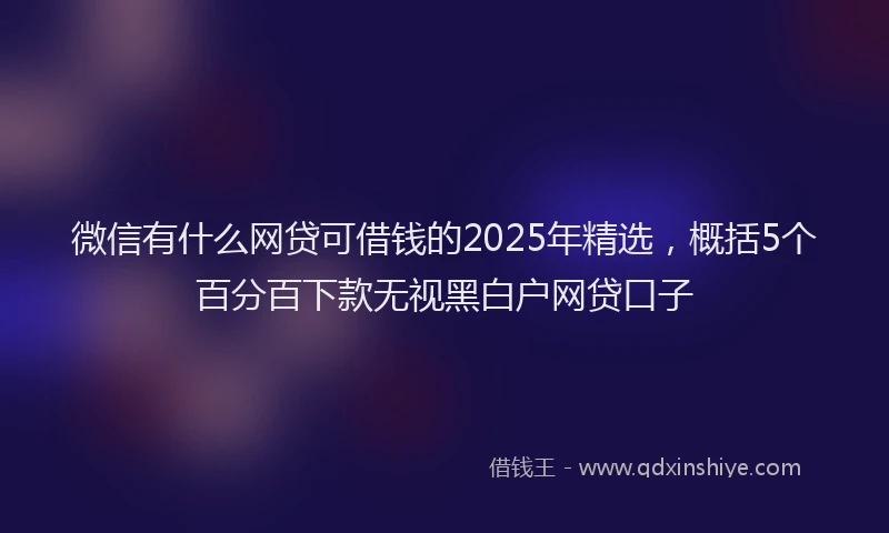 微信有什么网贷可借钱的2025年精选，概括5个百分百下款无视黑白户网贷口子