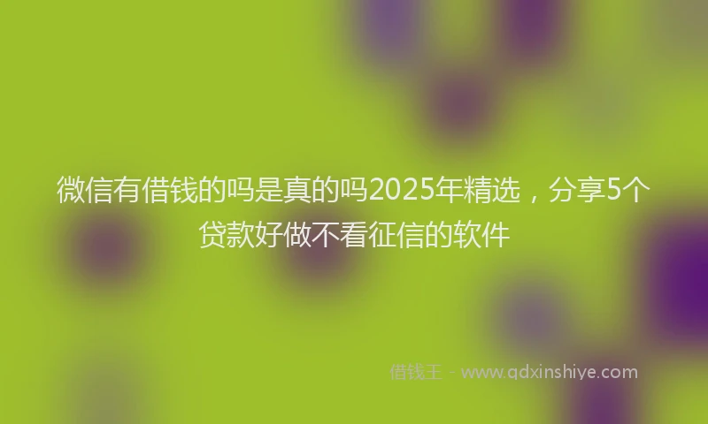 微信有借钱的吗是真的吗2025年精选，分享5个贷款好做不看征信的软件