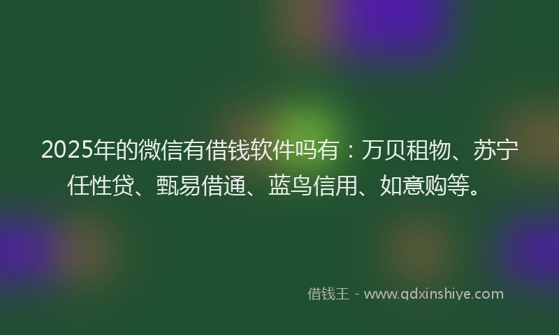 2025年的微信有借钱软件吗有：万贝租物、苏宁任性贷、甄易借通、蓝鸟信用、如意购等。