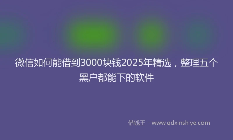 微信如何能借到3000块钱2025年精选，整理五个黑户都能下的软件