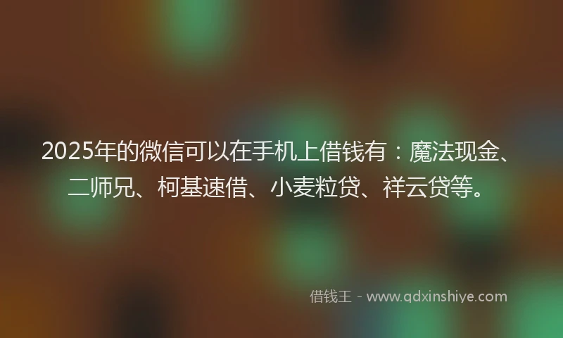 2025年的微信可以在手机上借钱有：魔法现金、二师兄、柯基速借、小麦粒贷、祥云贷等。