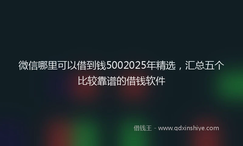 微信哪里可以借到钱5002025年精选，汇总五个比较靠谱的借钱软件