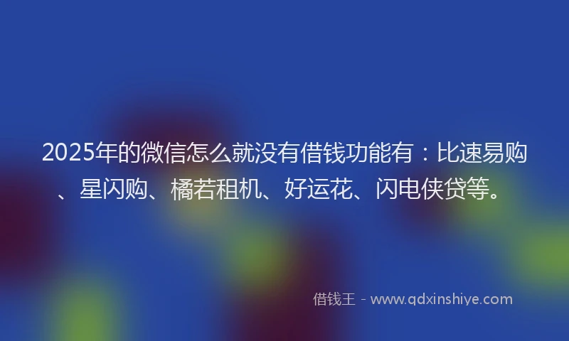 2025年的微信怎么就没有借钱功能有：比速易购、星闪购、橘若租机、好运花、闪电侠贷等。