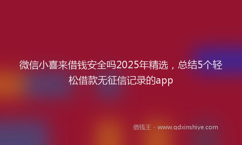 微信小喜来借钱安全吗2025年精选，总结5个轻松借款无征信记录的app