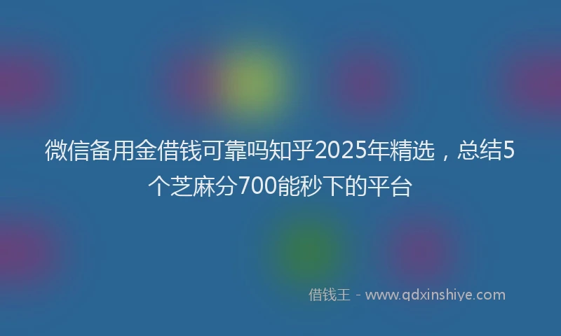 微信备用金借钱可靠吗知乎2025年精选，总结5个芝麻分700能秒下的平台