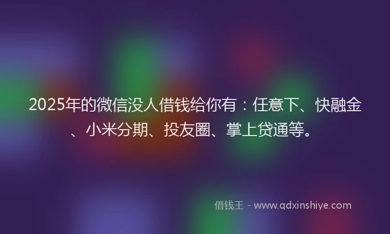 2025年的微信没人借钱给你有：任意下、快融金、小米分期、投友圈、掌上贷通等。