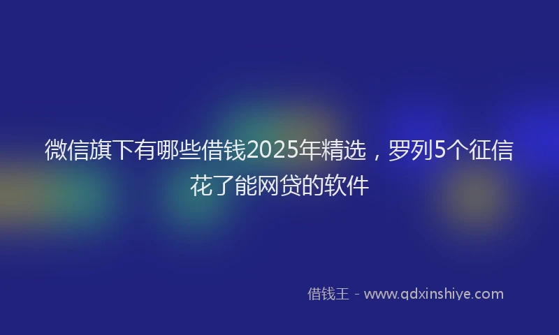 微信旗下有哪些借钱2025年精选，罗列5个征信花了能网贷的软件