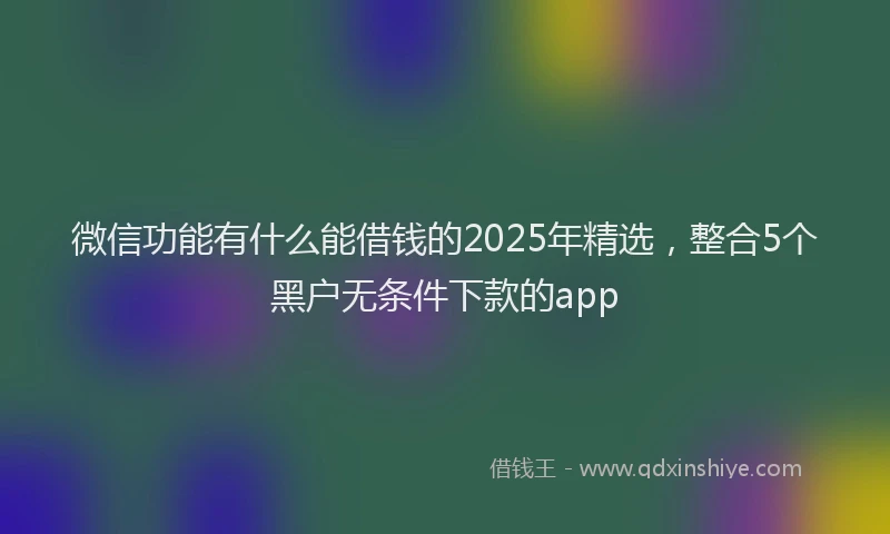 微信功能有什么能借钱的2025年精选，整合5个黑户无条件下款的app