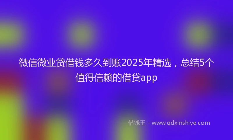 微信微业贷借钱多久到账2025年精选，总结5个值得信赖的借贷app