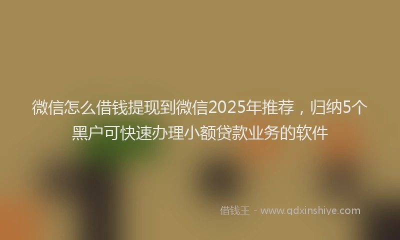 微信怎么借钱提现到微信2025年推荐，归纳5个黑户可快速办理小额贷款业务的软件