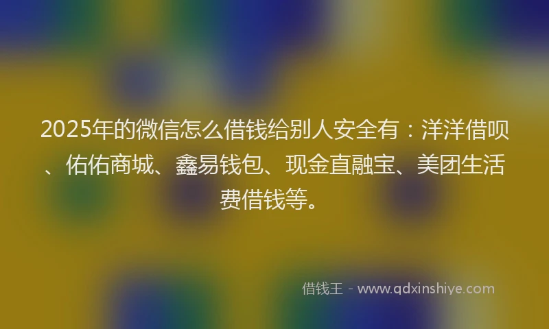 2025年的微信怎么借钱给别人安全有：洋洋借呗、佑佑商城、鑫易钱包、现金直融宝、美团生活费借钱等。