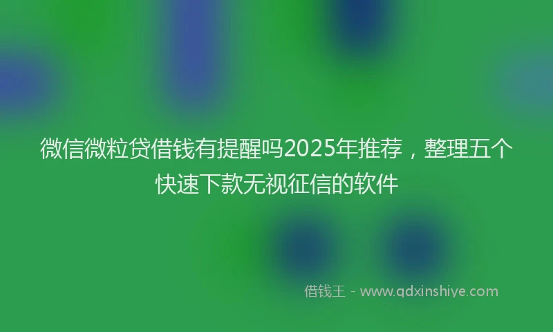 微信微粒贷借钱有提醒吗2025年推荐，整理五个快速下款无视征信的软件