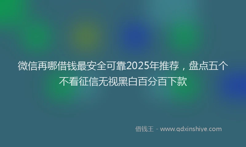 微信再哪借钱最安全可靠2025年推荐，盘点五个不看征信无视黑白百分百下款