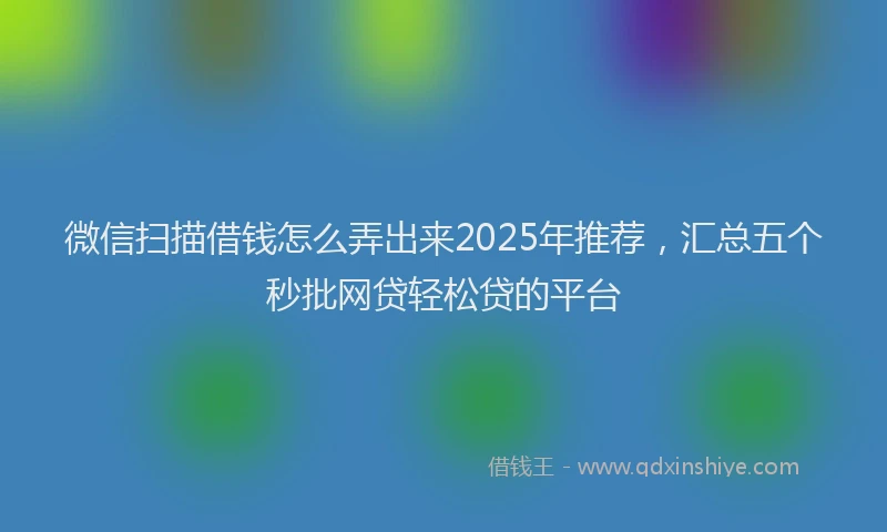 微信扫描借钱怎么弄出来2025年推荐，汇总五个秒批网贷轻松贷的平台